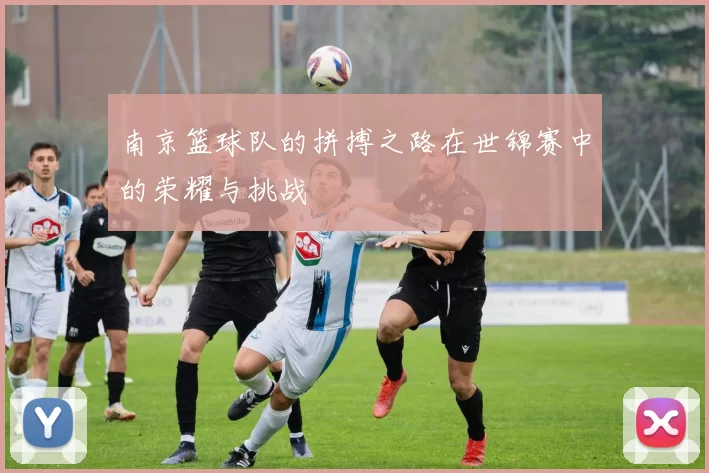 南京篮球队的拼搏之路在世锦赛中的荣耀与挑战