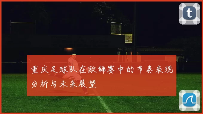 重庆足球队在欧锦赛中的节奏表现分析与未来展望