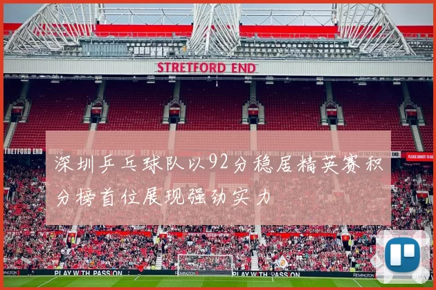 深圳乒乓球队以92分稳居精英赛积分榜首位展现强劲实力
