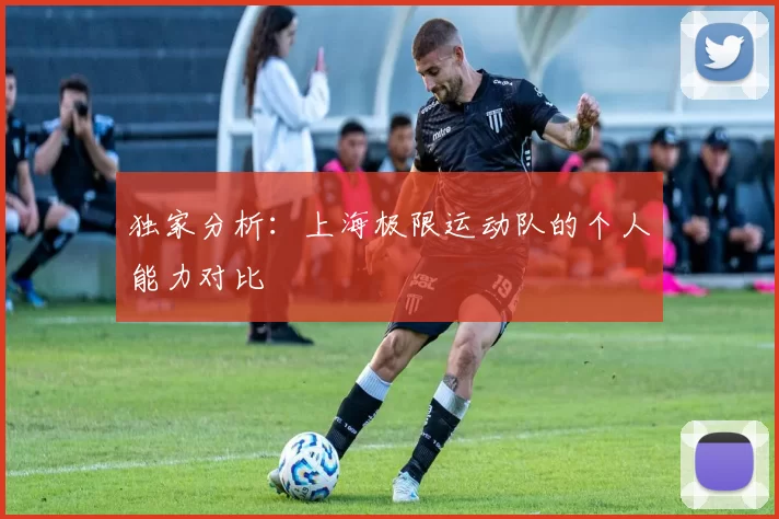 独家分析：上海极限运动队的个人能力对比