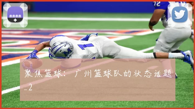 聚焦篮球：广州篮球队的状态话题_2