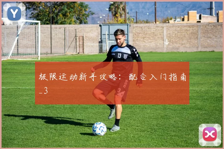 极限运动新手攻略：配合入门指南_3