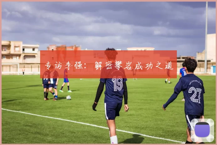专访李强：解密攀岩成功之道