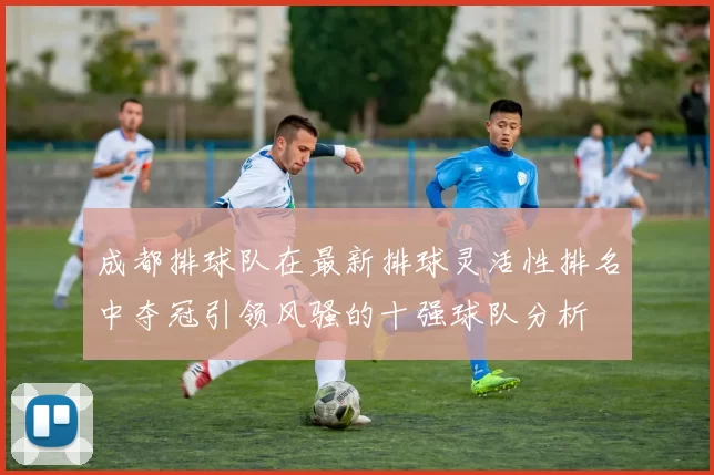 成都排球队在最新排球灵活性排名中夺冠引领风骚的十强球队分析