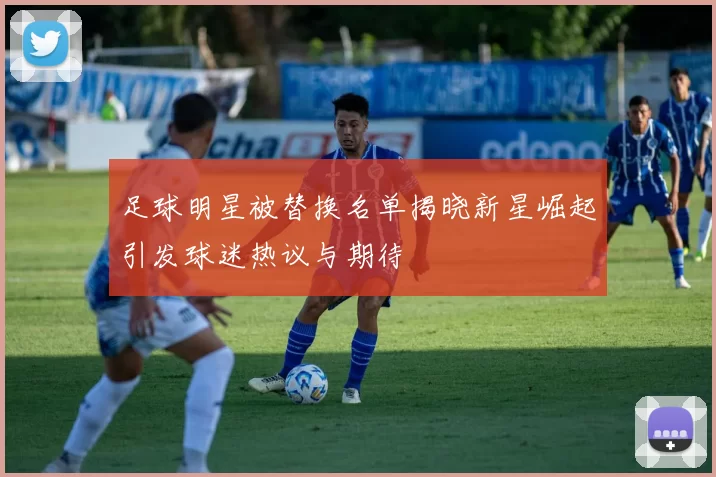 足球明星被替换名单揭晓新星崛起引发球迷热议与期待