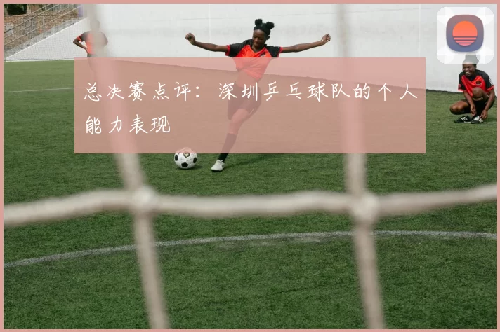 总决赛点评：深圳乒乓球队的个人能力表现