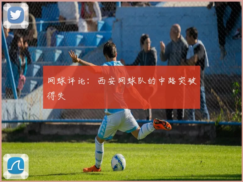 网球评论：西安网球队的中路突破得失